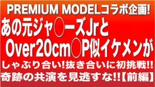 プレミアムモデル奇跡のコラボ企画★前編★あの元ジ○ニーズJrと、あのOver20cm‼○P似イケメンがしゃぶりしゃぶられ抜き合いに初挑戦‼-1